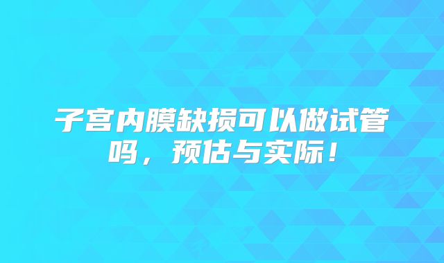 子宫内膜缺损可以做试管吗,预估与实际!
