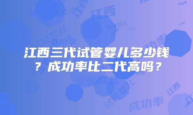 江西三代试管婴儿多少钱？成功率比二代高吗？