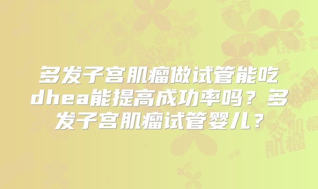 多发子宫肌瘤做试管能吃dhea能提高成功率吗?多发子宫肌瘤试管婴儿?