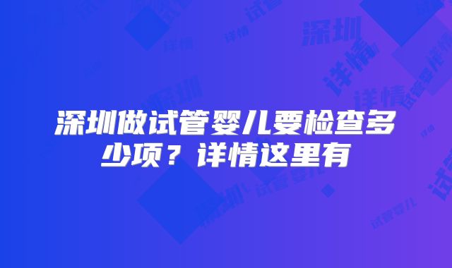 深圳做试管婴儿要检查多少项?详情这里有