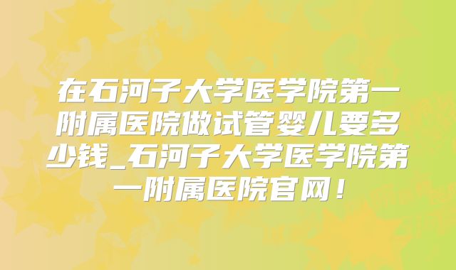 在石河子大学医学院第一附属医院做试管婴儿要多少钱_石河子大学医学院第一附属医院官网！