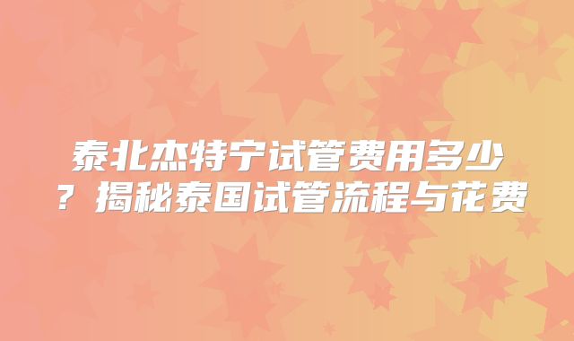 泰北杰特宁试管费用多少？揭秘泰国试管流程与花费