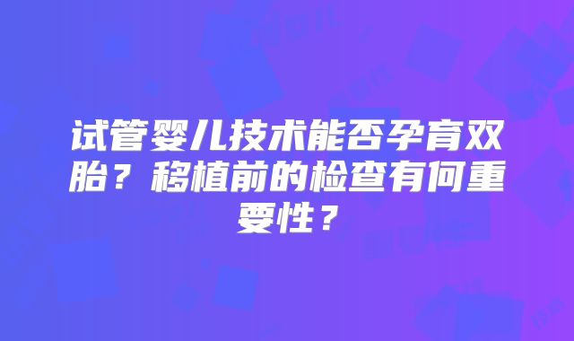 试管婴儿技术能否孕育双胎？移植前的检查有何重要性？