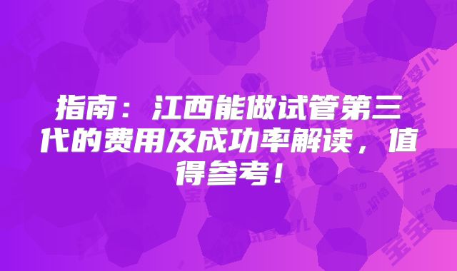 指南：江西能做试管第三代的费用及成功率解读，值得参考！