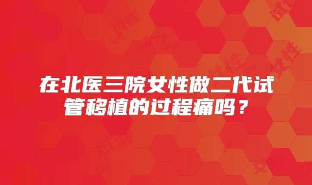 在北医三院女性做二代试管移植的过程痛吗?