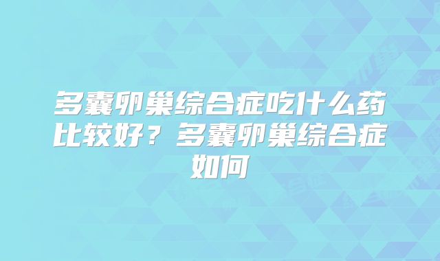 多囊卵巢综合症吃什么药比较好？多囊卵巢综合症如何