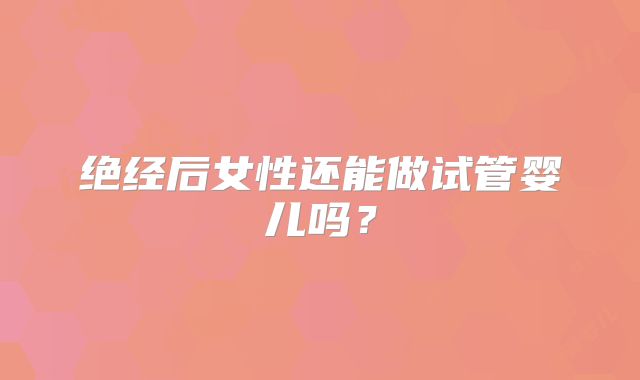 绝经后女性还能做试管婴儿吗?
