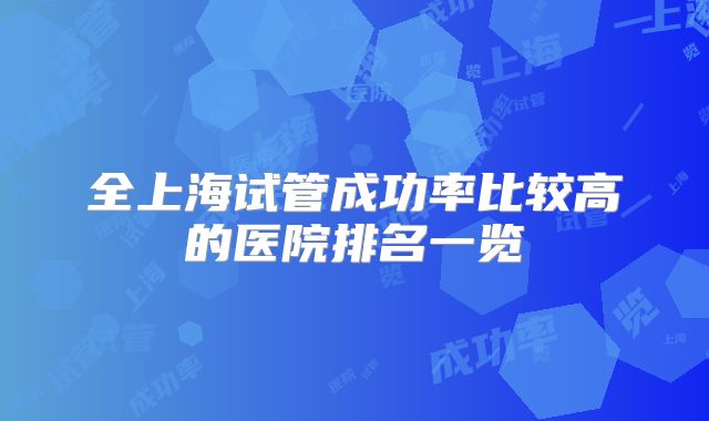 全上海试管成功率比较高的医院排名一览