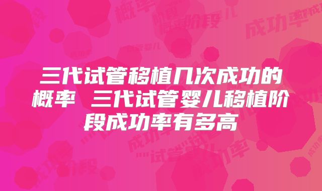 三代试管移植几次成功的概率 三代试管婴儿移植阶段成功率有多高
