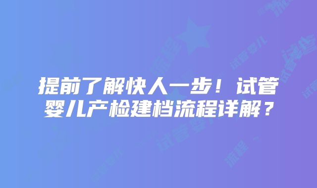 提前了解快人一步！试管婴儿产检建档流程详解？