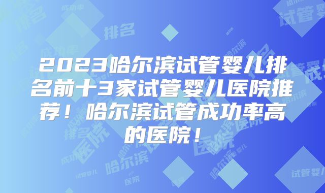 2023哈尔滨试管婴儿排名前十3家试管婴儿医院推荐!哈尔滨试管成功率高的医院!