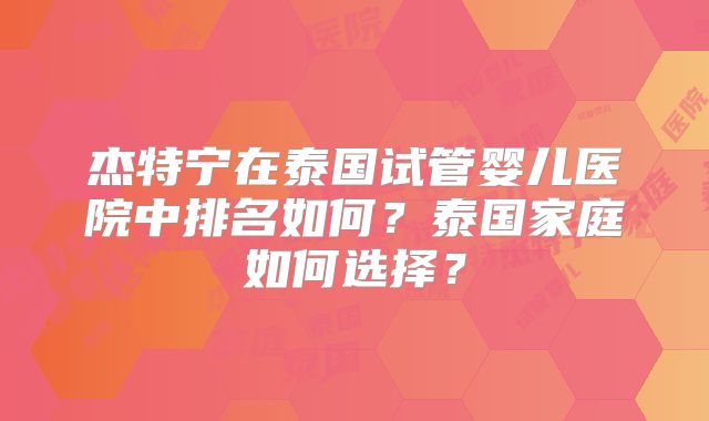 杰特宁在泰国试管婴儿医院中排名如何？泰国家庭如何选择？