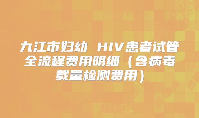 九江市妇幼 HIV患者试管全流程费用明细（含病毒载量检测费用）