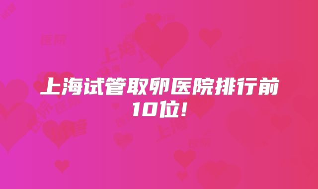 上海试管取卵医院排行前10位!