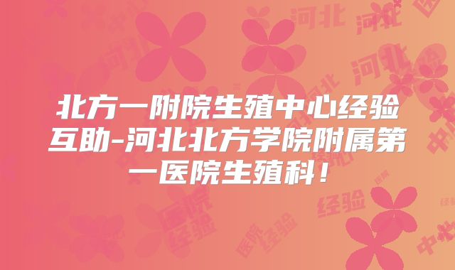 北方一附院生殖中心经验互助-河北北方学院附属第一医院生殖科！