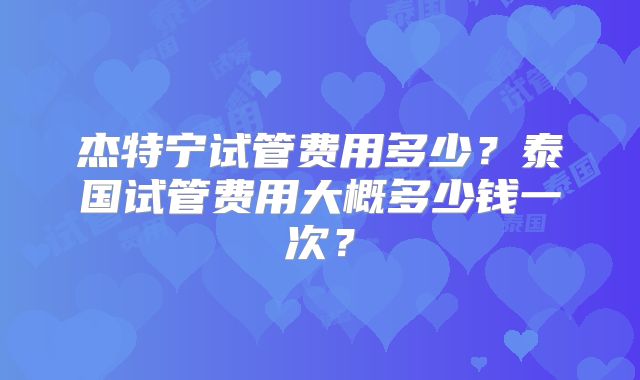 杰特宁试管费用多少？泰国试管费用大概多少钱一次？