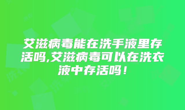 艾滋病毒能在洗手液里存活吗,艾滋病毒可以在洗衣液中存活吗！