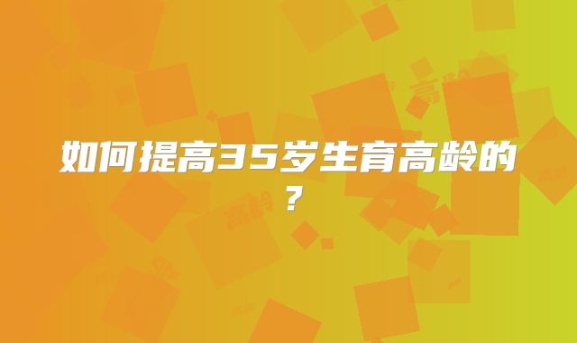 如何提高35岁生育高龄的?