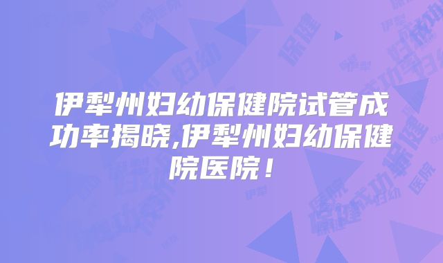 伊犁州妇幼保健院试管成功率揭晓,伊犁州妇幼保健院医院!
