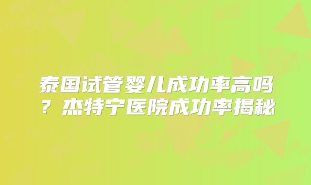 泰国试管婴儿成功率高吗？杰特宁医院成功率揭秘
