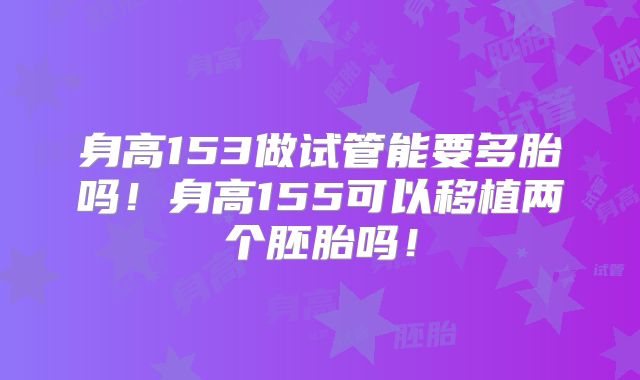 身高153做试管能要多胎吗！身高155可以移植两个胚胎吗！