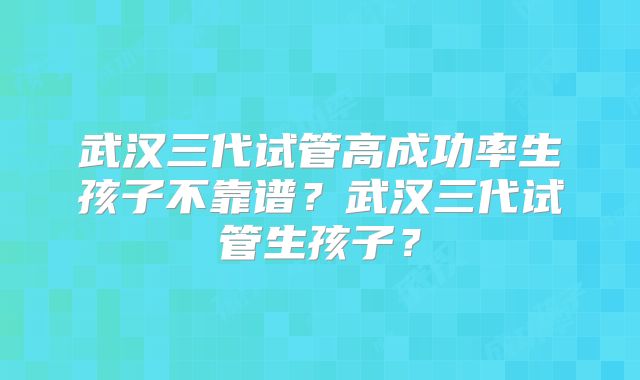 武汉三代试管高成功率生孩子不靠谱？武汉三代试管生孩子？