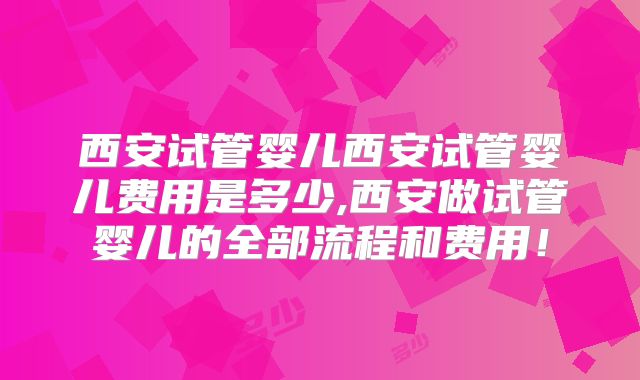 西安试管婴儿西安试管婴儿费用是多少,西安做试管婴儿的全部流程和费用！