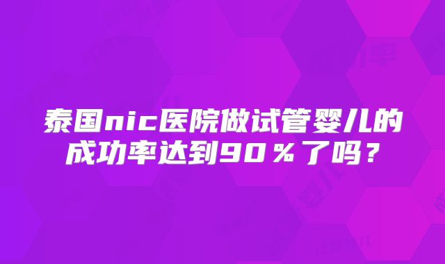 泰国nic医院做试管婴儿的成功率达到90％了吗？
