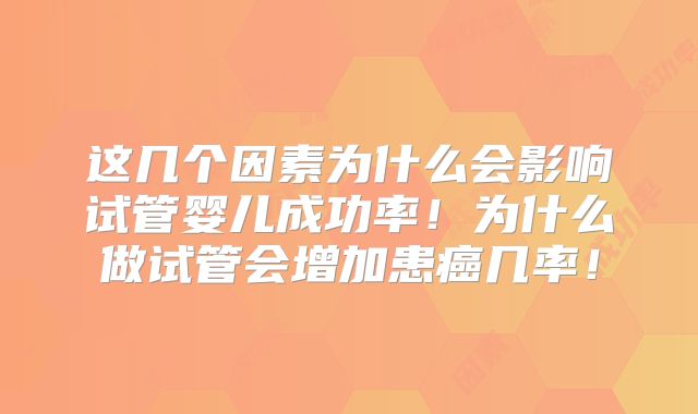 这几个因素为什么会影响试管婴儿成功率！为什么做试管会增加患癌几率！