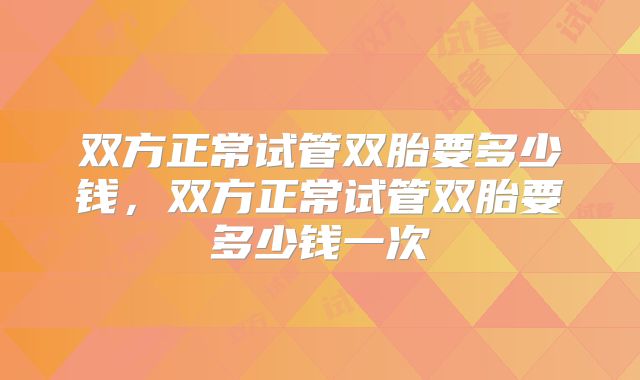 双方正常试管双胎要多少钱,双方正常试管双胎要多少钱一次