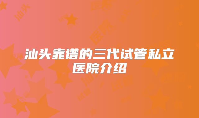 汕头靠谱的三代试管私立医院介绍