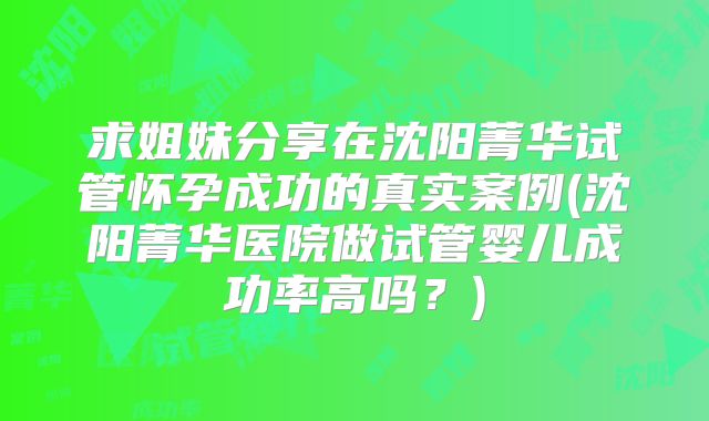求姐妹分享在沈阳菁华试管怀孕成功的真实案例(沈阳菁华医院做试管婴儿成功率高吗?)