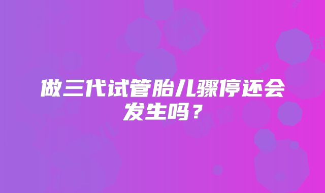 做三代试管胎儿骤停还会发生吗？