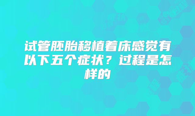 试管胚胎移植着床感觉有以下五个症状?过程是怎样的