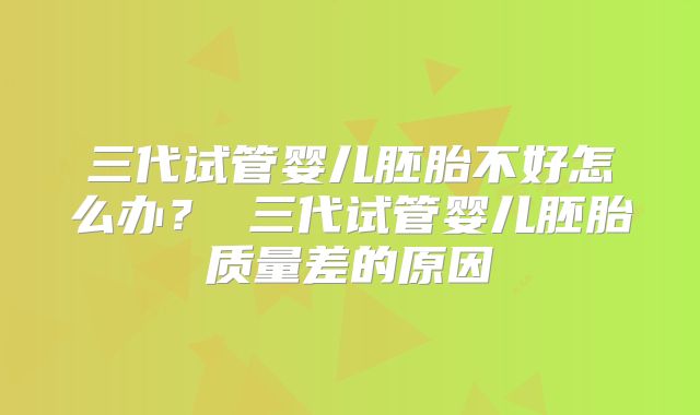 三代试管婴儿胚胎不好怎么办？ 三代试管婴儿胚胎质量差的原因