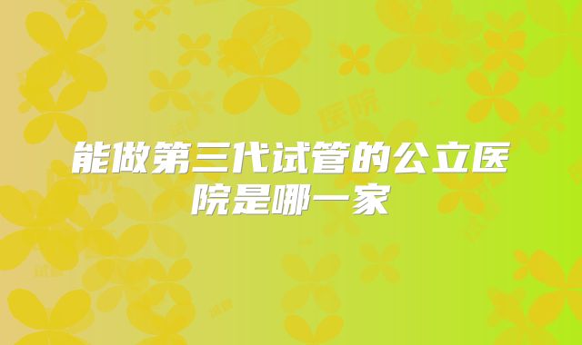 能做第三代试管的公立医院是哪一家