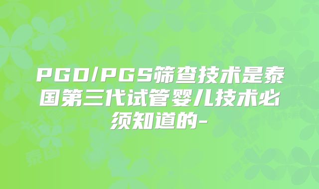 PGD/PGS筛查技术是泰国第三代试管婴儿技术必须知道的-