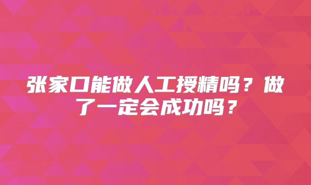 张家口能做人工授精吗？做了一定会成功吗？