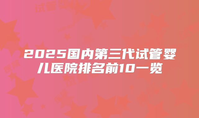 2025国内第三代试管婴儿医院排名前10一览