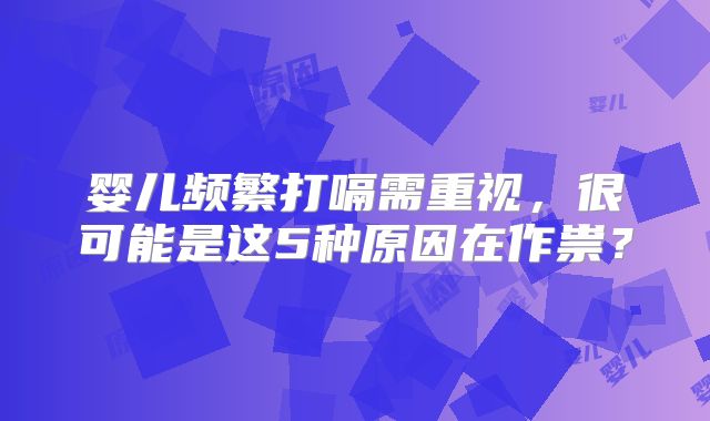 婴儿频繁打嗝需重视，很可能是这5种原因在作祟？