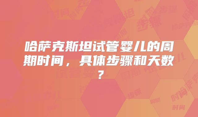 哈萨克斯坦试管婴儿的周期时间，具体步骤和天数？