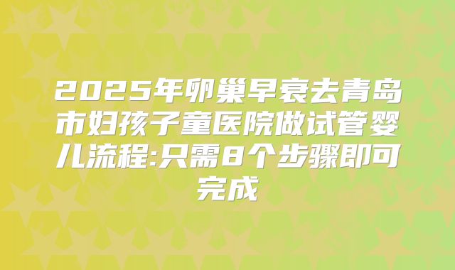 2025年卵巢早衰去青岛市妇孩子童医院做试管婴儿流程:只需8个步骤即可完成