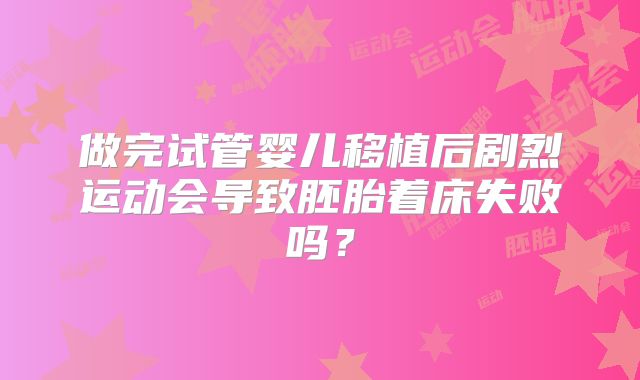 做完试管婴儿移植后剧烈运动会导致胚胎着床失败吗?