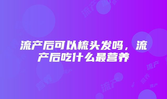 流产后可以梳头发吗，流产后吃什么最营养
