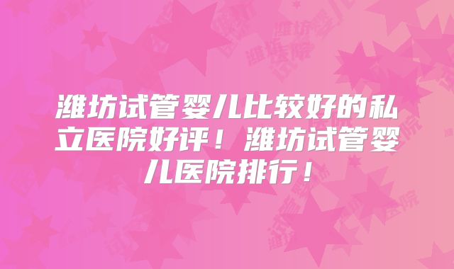 潍坊试管婴儿比较好的私立医院好评！潍坊试管婴儿医院排行！