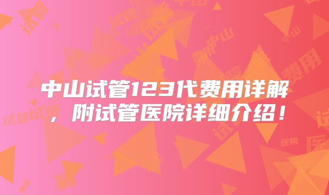中山试管123代费用详解,附试管医院详细介绍!