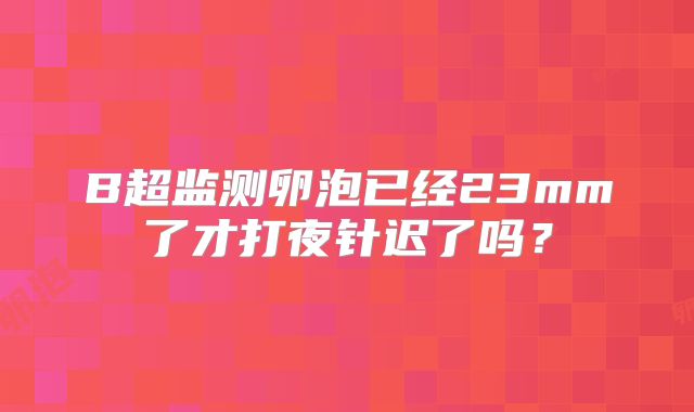 B超监测卵泡已经23mm了才打夜针迟了吗?