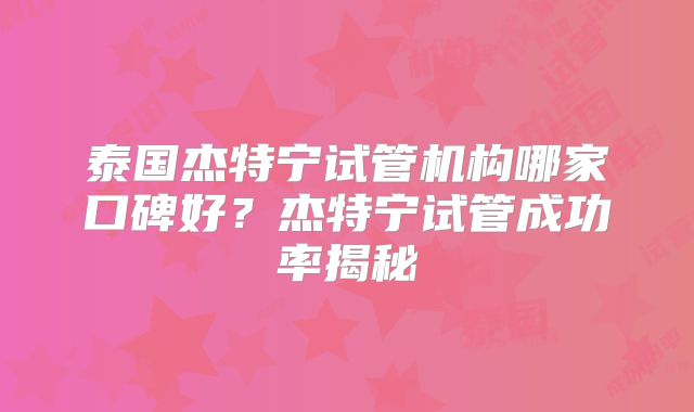 泰国杰特宁试管机构哪家口碑好？杰特宁试管成功率揭秘