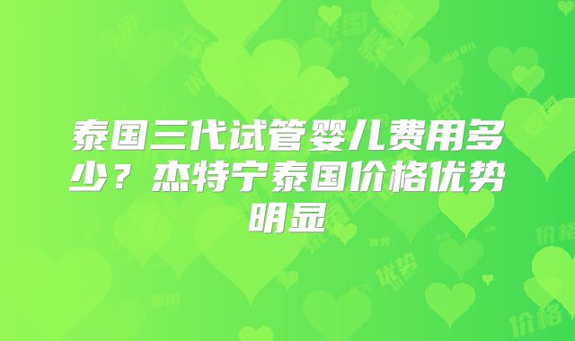 泰国三代试管婴儿费用多少？杰特宁泰国价格优势明显