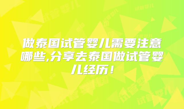 做泰国试管婴儿需要注意哪些,分享去泰国做试管婴儿经历！